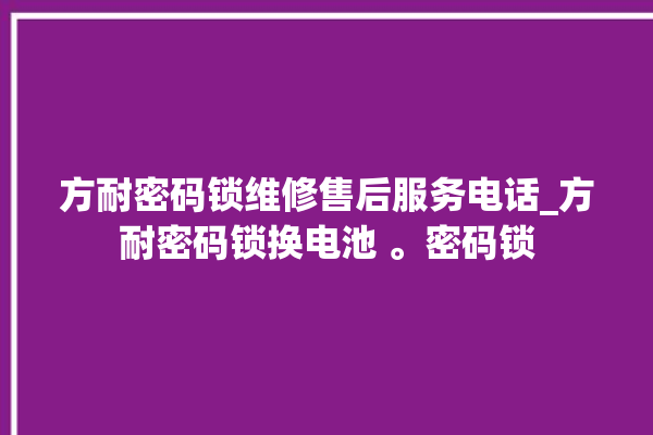 方耐密码锁维修售后服务电话_方耐密码锁换电池 。密码锁