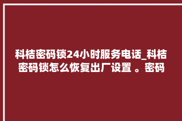 科桔密码锁24小时服务电话_科桔密码锁怎么恢复出厂设置 。密码锁