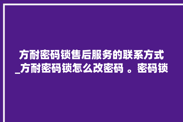 方耐密码锁售后服务的联系方式_方耐密码锁怎么改密码 。密码锁