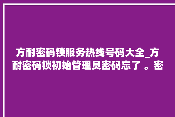 方耐密码锁服务热线号码大全_方耐密码锁初始管理员密码忘了 。密码锁