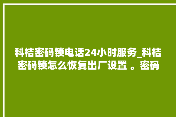 科桔密码锁电话24小时服务_科桔密码锁怎么恢复出厂设置 。密码锁