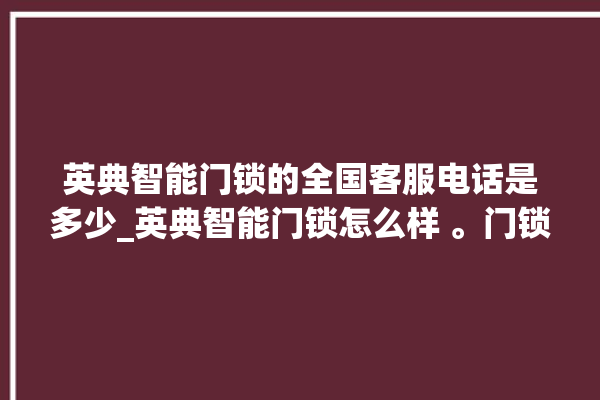 英典智能门锁的全国客服电话是多少_英典智能门锁怎么样 。门锁