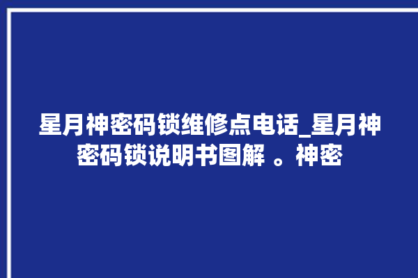 星月神密码锁维修点电话_星月神密码锁说明书图解 。神密