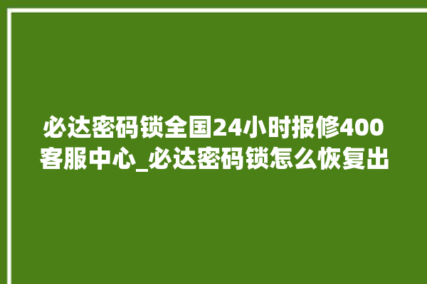 必达密码锁全国24小时报修400客服中心_必达密码锁怎么恢复出厂设置 。密码锁