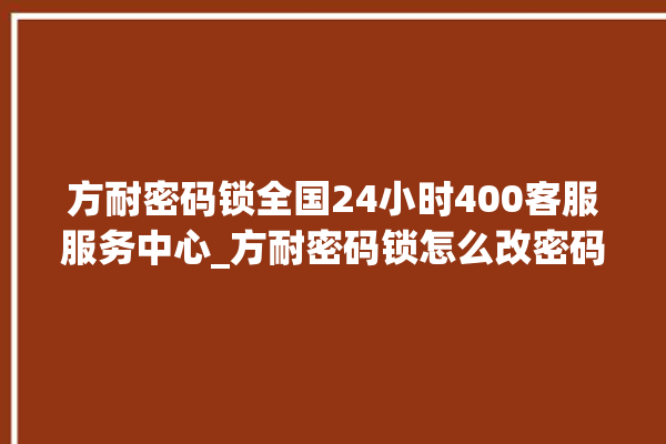 方耐密码锁全国24小时400客服服务中心_方耐密码锁怎么改密码 。密码锁