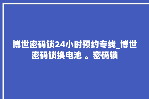 博世密码锁24小时预约专线_博世密码锁换电池 。密码锁