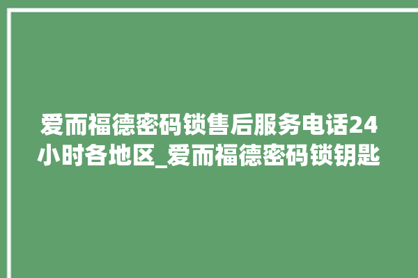 爱而福德密码锁售后服务电话24小时各地区_爱而福德密码锁钥匙盖怎么打开 。密码锁