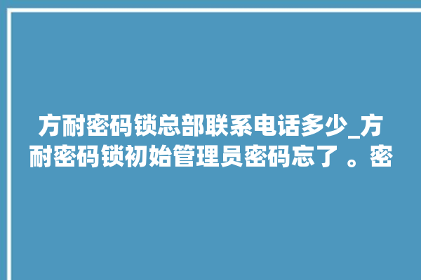 方耐密码锁总部联系电话多少_方耐密码锁初始管理员密码忘了 。密码锁