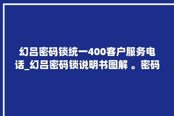 幻吕密码锁统一400客户服务电话_幻吕密码锁说明书图解 。密码锁