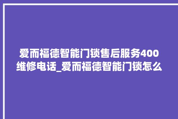 爱而福德智能门锁售后服务400维修电话_爱而福德智能门锁怎么样 。门锁