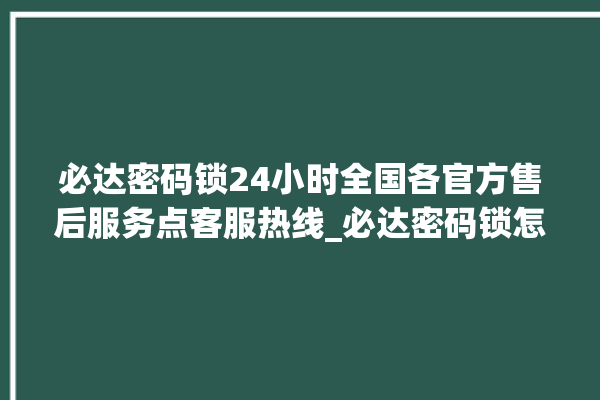 必达密码锁24小时全国各官方售后服务点客服热线_必达密码锁怎么恢复出厂设置 。密码锁