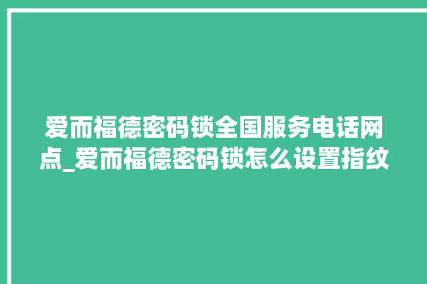 爱而福德密码锁全国服务电话网点_爱而福德密码锁怎么设置指纹 。密码锁