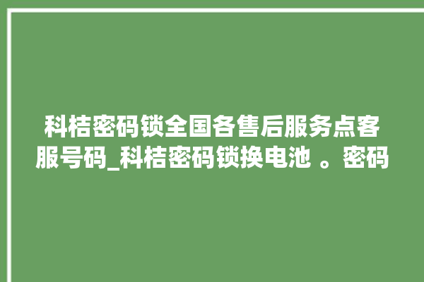 科桔密码锁全国各售后服务点客服号码_科桔密码锁换电池 。密码锁