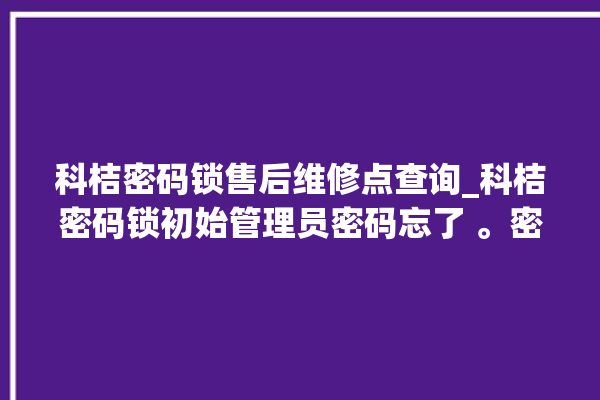 科桔密码锁售后维修点查询_科桔密码锁初始管理员密码忘了 。密码锁