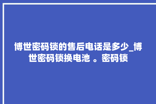 博世密码锁的售后电话是多少_博世密码锁换电池 。密码锁