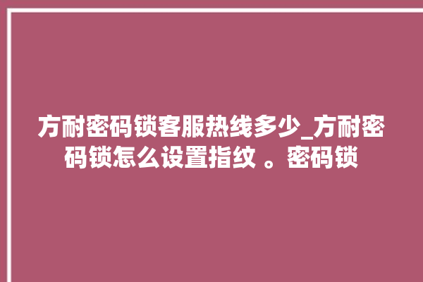 方耐密码锁客服热线多少_方耐密码锁怎么设置指纹 。密码锁