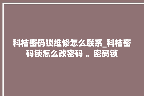 科桔密码锁维修怎么联系_科桔密码锁怎么改密码 。密码锁