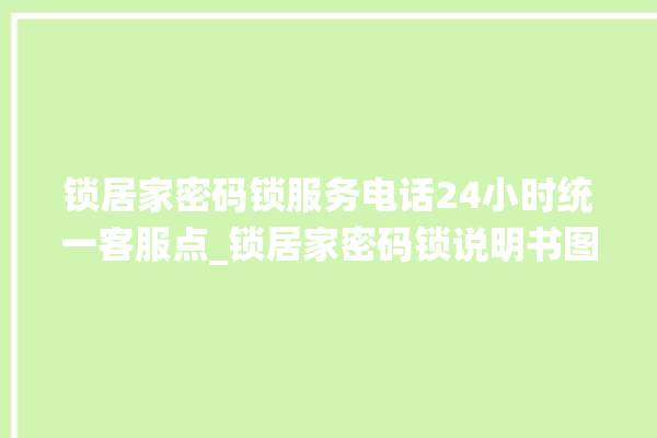 锁居家密码锁服务电话24小时统一客服点_锁居家密码锁说明书图解 。密码锁