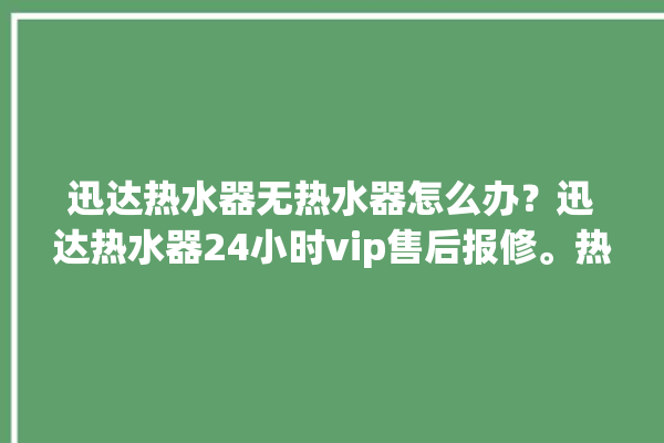 迅达热水器无热水器怎么办？迅达热水器24小时vip售后报修。热水器_迅达