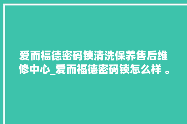 爱而福德密码锁清洗保养售后维修中心_爱而福德密码锁怎么样 。密码锁