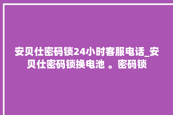 安贝仕密码锁24小时客服电话_安贝仕密码锁换电池 。密码锁