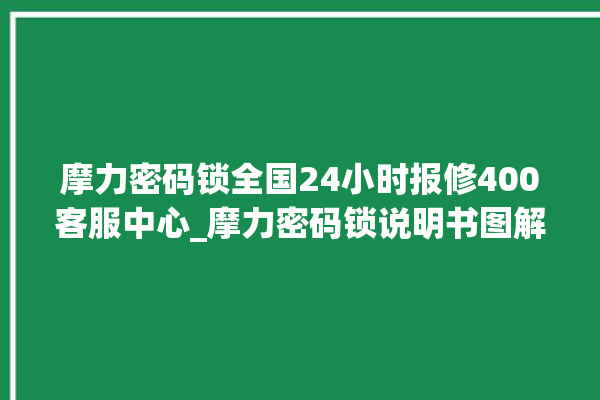 摩力密码锁全国24小时报修400客服中心_摩力密码锁说明书图解 。密码锁