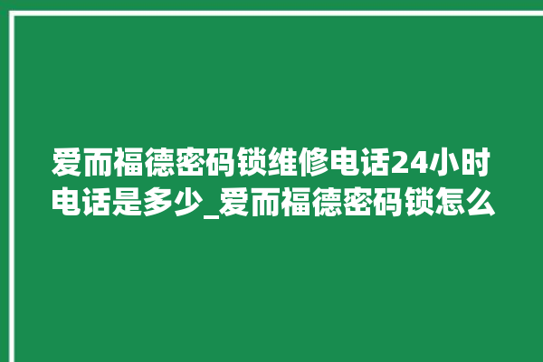 爱而福德密码锁维修电话24小时电话是多少_爱而福德密码锁怎么改密码 。密码锁