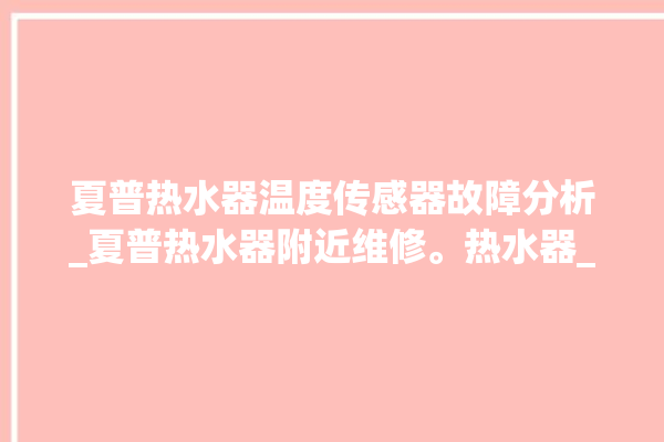 夏普热水器温度传感器故障分析_夏普热水器附近维修。热水器_温度传感器