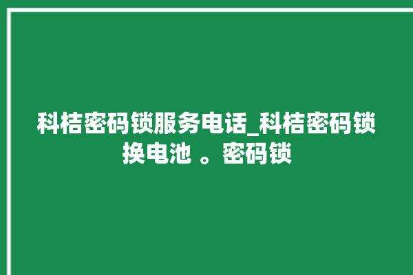 科桔密码锁服务电话_科桔密码锁换电池 。密码锁