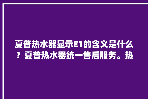 夏普热水器显示E1的含义是什么？夏普热水器统一售后服务。热水器_含义