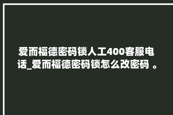 爱而福德密码锁人工400客服电话_爱而福德密码锁怎么改密码 。密码锁