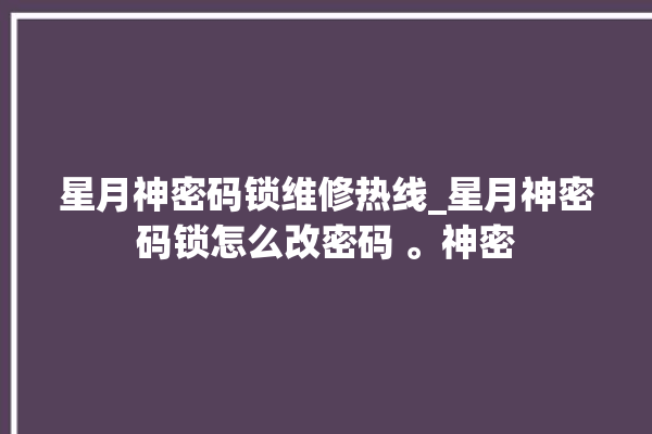 星月神密码锁维修热线_星月神密码锁怎么改密码 。神密