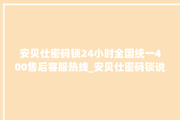 安贝仕密码锁24小时全国统一400售后客服热线_安贝仕密码锁说明书图解 。密码锁