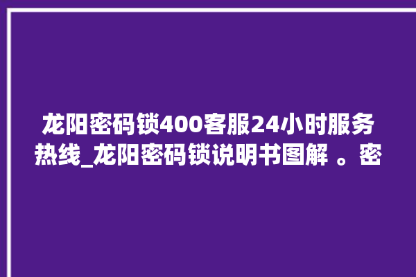 龙阳密码锁400客服24小时服务热线_龙阳密码锁说明书图解 。密码锁