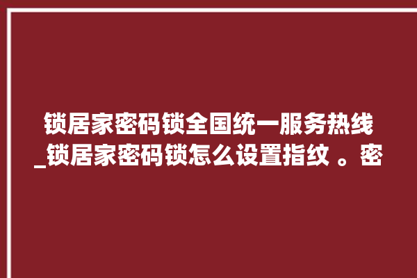 锁居家密码锁全国统一服务热线_锁居家密码锁怎么设置指纹 。密码锁