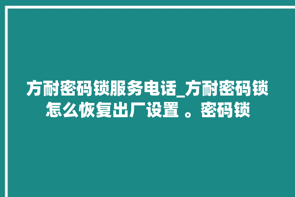 方耐密码锁服务电话_方耐密码锁怎么恢复出厂设置 。密码锁