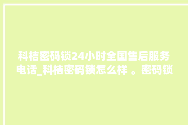 科桔密码锁24小时全国售后服务电话_科桔密码锁怎么样 。密码锁