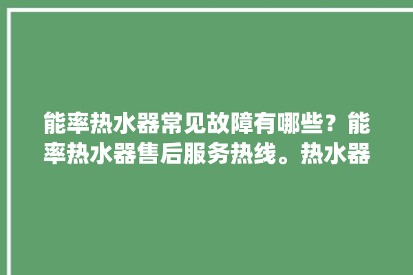 能率热水器常见故障有哪些？能率热水器售后服务热线。热水器_服务热线