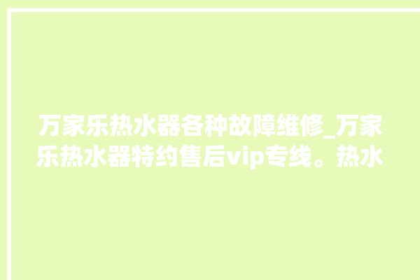 万家乐热水器各种故障维修_万家乐热水器特约售后vip专线。热水器_专线