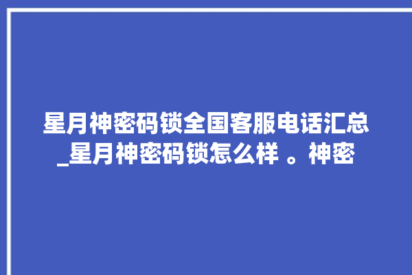 星月神密码锁全国客服电话汇总_星月神密码锁怎么样 。神密