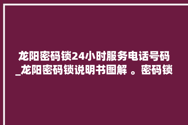 龙阳密码锁24小时服务电话号码_龙阳密码锁说明书图解 。密码锁