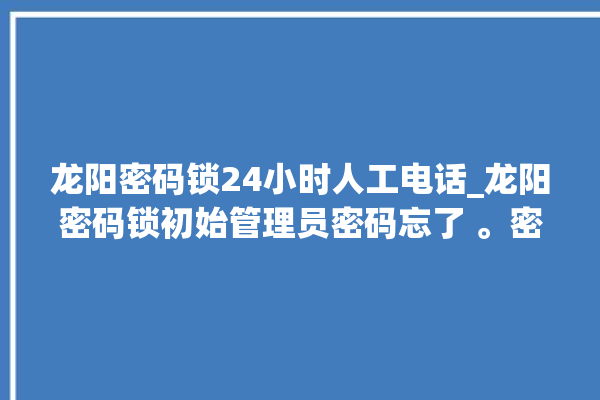 龙阳密码锁24小时人工电话_龙阳密码锁初始管理员密码忘了 。密码锁