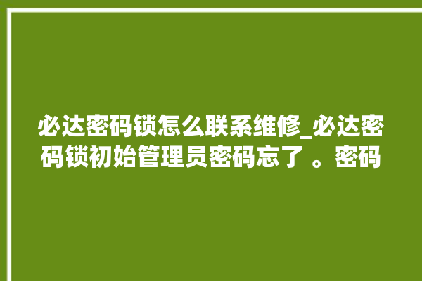 必达密码锁怎么联系维修_必达密码锁初始管理员密码忘了 。密码锁