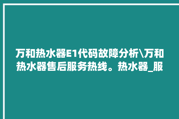 万和热水器E1代码故障分析\万和热水器售后服务热线。热水器_服务热线