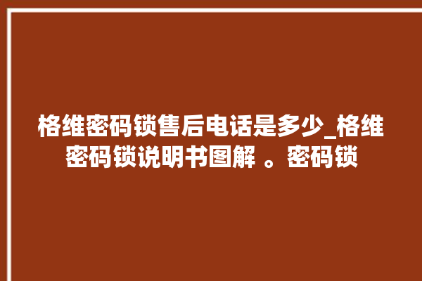 格维密码锁售后电话是多少_格维密码锁说明书图解 。密码锁