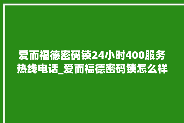 爱而福德密码锁24小时400服务热线电话_爱而福德密码锁怎么样 。密码锁