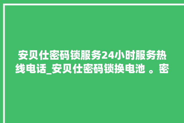 安贝仕密码锁服务24小时服务热线电话_安贝仕密码锁换电池 。密码锁