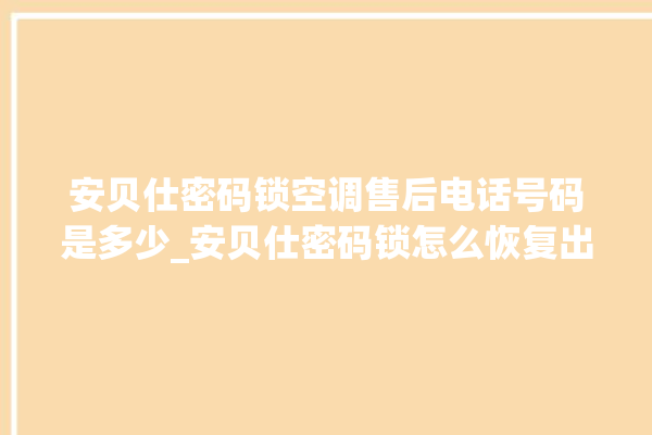 安贝仕密码锁空调售后电话号码是多少_安贝仕密码锁怎么恢复出厂设置 。密码锁