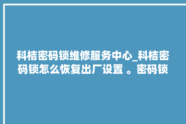 科桔密码锁维修服务中心_科桔密码锁怎么恢复出厂设置 。密码锁