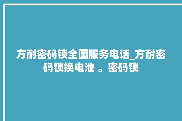 方耐密码锁全国服务电话_方耐密码锁换电池 。密码锁